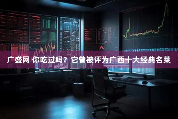 广盛网 你吃过吗？它曾被评为广西十大经典名菜
