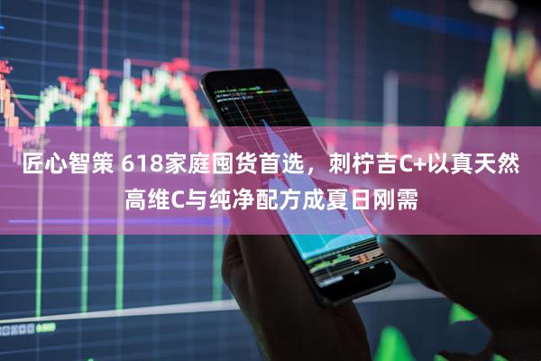 匠心智策 618家庭囤货首选，刺柠吉C+以真天然高维C与纯净配方成夏日刚需