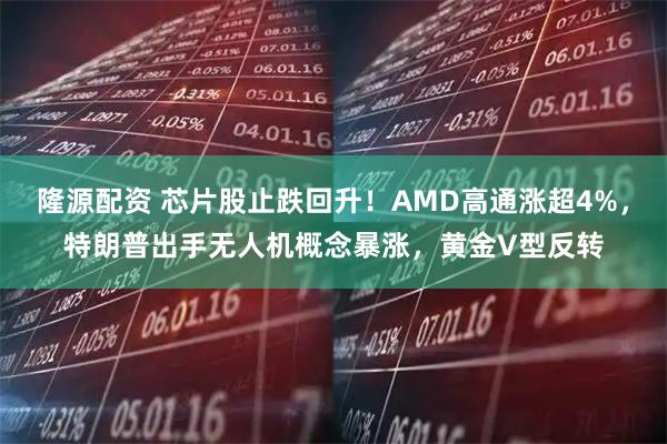 隆源配资 芯片股止跌回升！AMD高通涨超4%，特朗普出手无人机概念暴涨，黄金V型反转